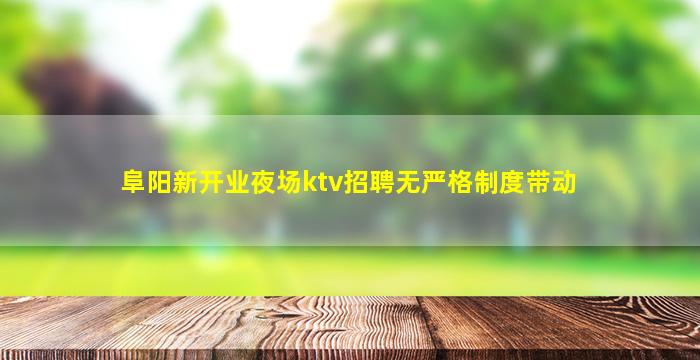 阜阳新开业夜场ktv招聘无严格制度带动